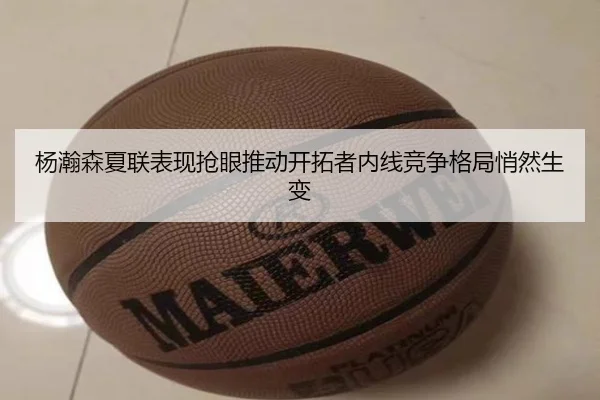 杨瀚森夏联表现抢眼推动开拓者内线竞争格局悄然生变